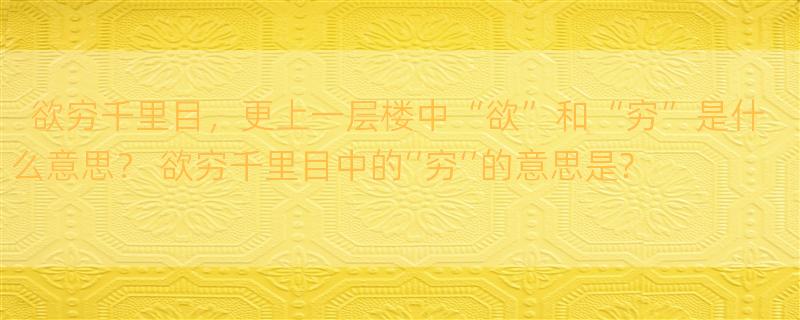 欲穷千里目，更上一层楼中“欲”和“穷”是什么意思？ 欲穷千里目中的‘’穷‘’的意思是?