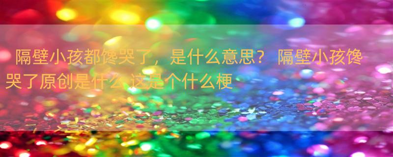 隔壁小孩都馋哭了，是什么意思？ 隔壁小孩馋哭了原创是什么 这是个什么梗