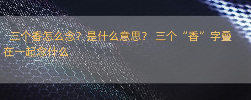 三个香怎么念？是什么意思？ 三个“香”字叠在一起念什么