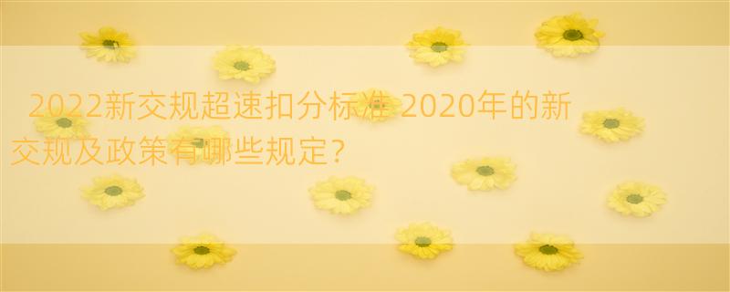 2022新交规超速扣分标准 2020年的新交规及政策有哪些规定？