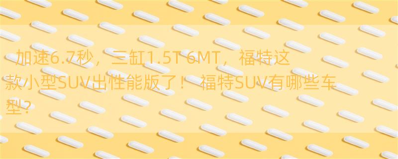 加速6.7秒，三缸1.5T+6MT，福特这款小型SUV出性能版了！ 福特SUV有哪些车型？