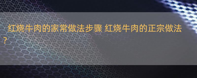 红烧牛肉的家常做法步骤 红烧牛肉的正宗做法？