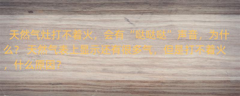 天然气灶打不着火，会有“哒哒哒”声音，为什么？ 天然气表上显示还有很多气，但是打不着火，什么原因？