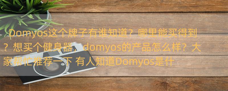 Domyos这个牌子有谁知道？哪里能买得到？想买个健身器，domyos的产品怎么样？大家帮忙推荐一下 有人知道Domyos是什么牌子吗？