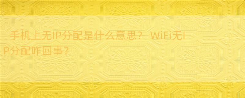 手机上无IP分配是什么意思？ WiFi无IP分配咋回事？