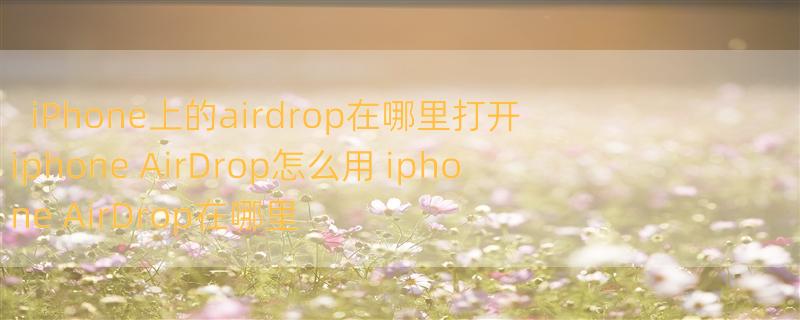 iPhone上的airdrop在哪里打开 iphone AirDrop怎么用 iphone AirDrop在哪里