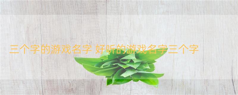 三个字的游戏名字 好听的游戏名字三个字