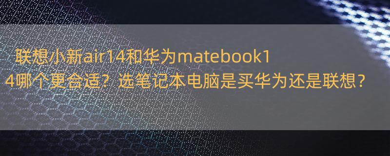 联想小新air 14和华为matebook 14哪个更值得买？ 笔记本电脑买华为好还是联想好?