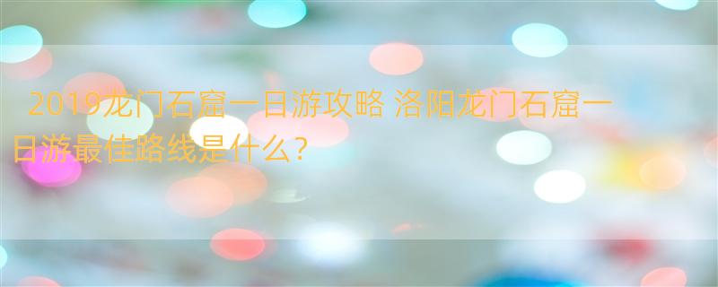 2019龙门石窟一日游攻略 洛阳龙门石窟一日游最佳路线是什么？