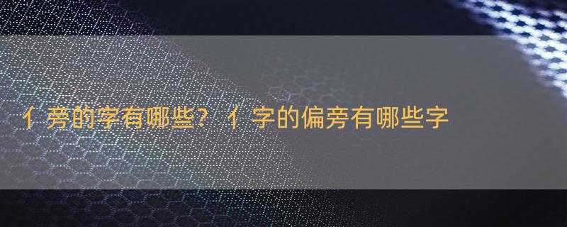 亻旁的字有哪些？ 亻字的偏旁有哪些字