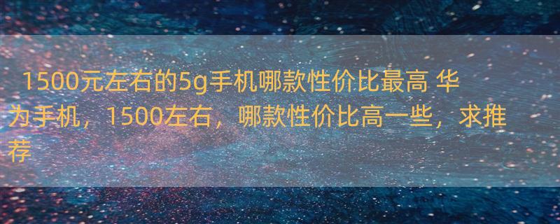 1500元左右的5g手机哪款性价比最高 华为手机，1500左右，哪款性价比高一些，求推荐