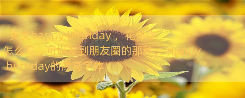 英文happy birthday ，花体字怎么写，可以发到朋友圈的那种。 Happy  birthday的漂亮字体