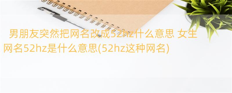 男朋友突然把网名改成52hz什么意思 女生网名52hz是什么意思(52hz这种网名)