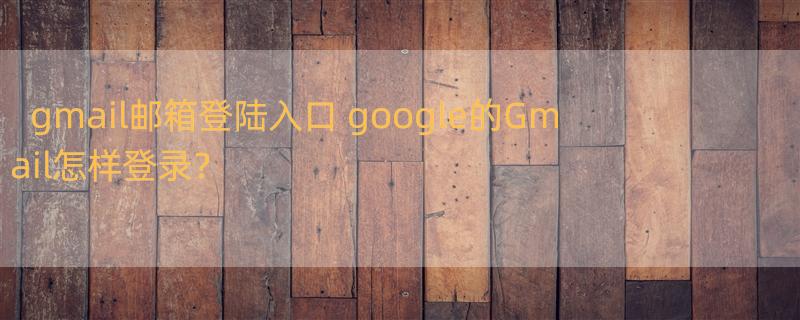 gmail邮箱登陆入口 google的Gmail怎样登录？