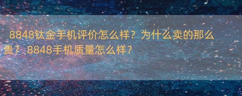 8848钛金手机评价怎么样？为什么卖的那么贵？ 8848手机质量怎么样？